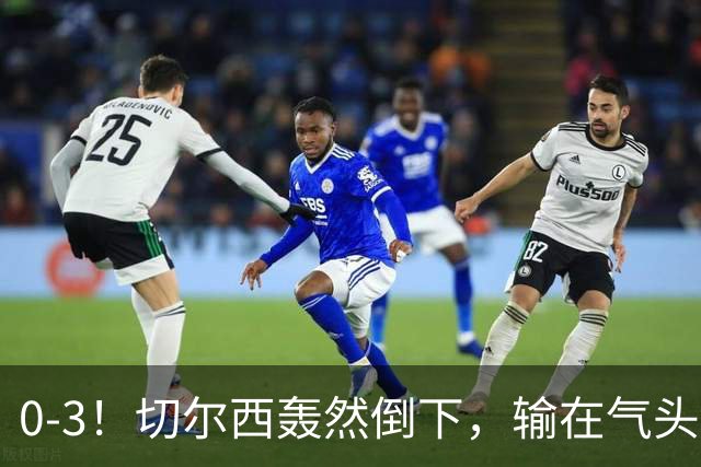 0-3！切尔西轰然倒下，输在气头上，以前捧得高，现在摔得重